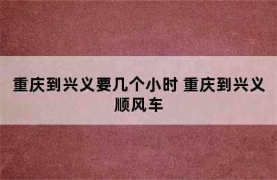 重庆到兴义要几个小时 重庆到兴义顺风车